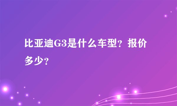比亚迪G3是什么车型？报价多少？