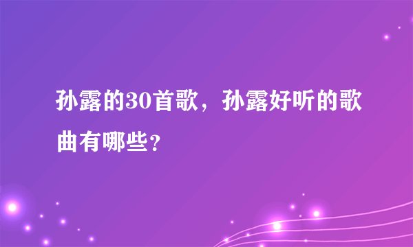 孙露的30首歌，孙露好听的歌曲有哪些？