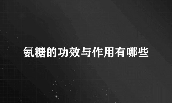 氨糖的功效与作用有哪些