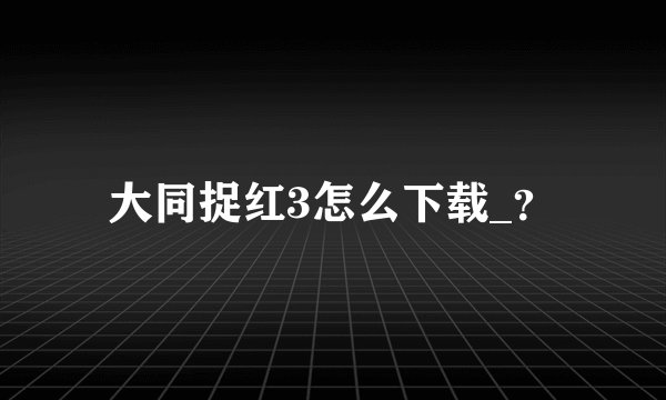 大同捉红3怎么下载_？