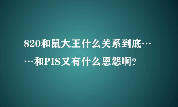 820和鼠大王什么关系到底……和PIS又有什么恩怨啊?