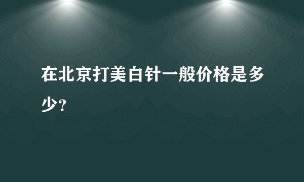 在北京打美白针一般价格是多少？