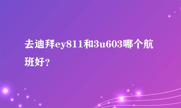 去迪拜ey811和3u603哪个航班好？