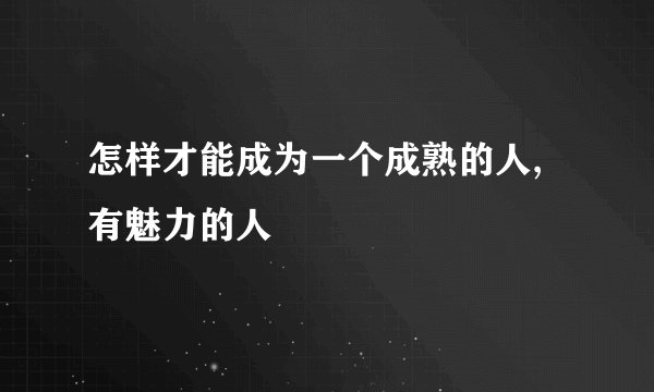 怎样才能成为一个成熟的人,有魅力的人