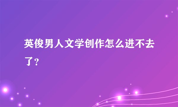 英俊男人文学创作怎么进不去了？