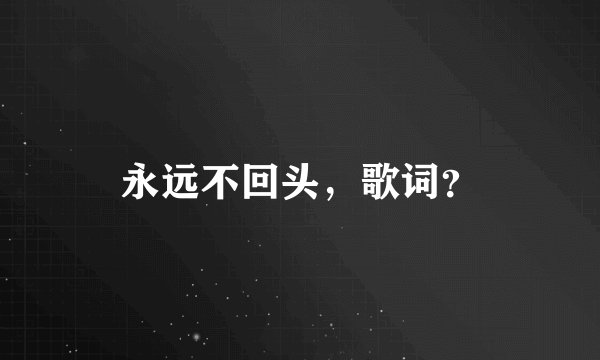 永远不回头，歌词？