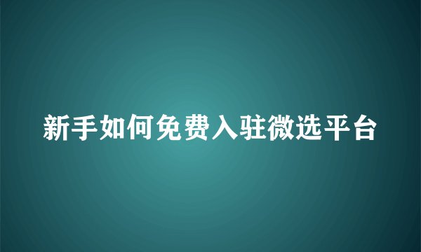 新手如何免费入驻微选平台
