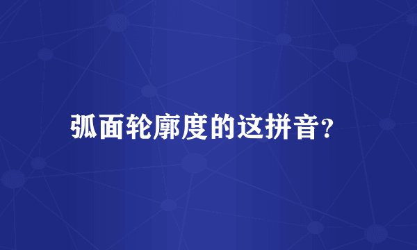 弧面轮廓度的这拼音？