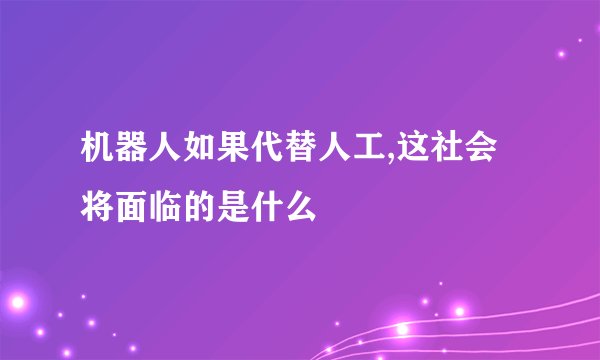 机器人如果代替人工,这社会将面临的是什么