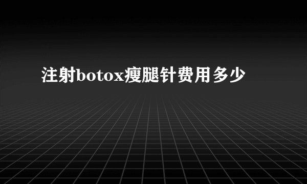 注射botox瘦腿针费用多少