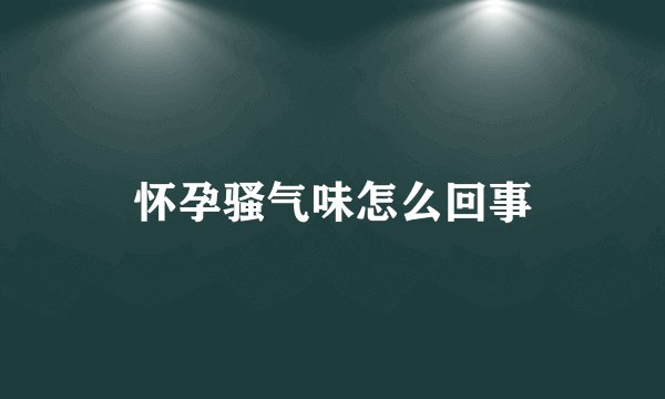 怀孕骚气味怎么回事