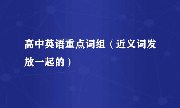 高中英语重点词组（近义词发放一起的）