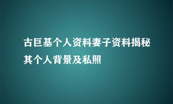 古巨基个人资料妻子资料揭秘其个人背景及私照