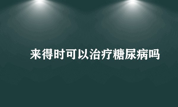 来得时可以治疗糖尿病吗