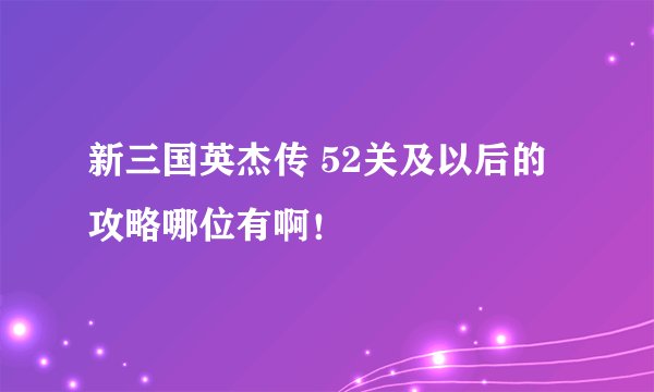 新三国英杰传 52关及以后的攻略哪位有啊！