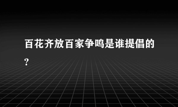 百花齐放百家争鸣是谁提倡的？