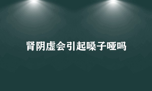 肾阴虚会引起嗓子哑吗