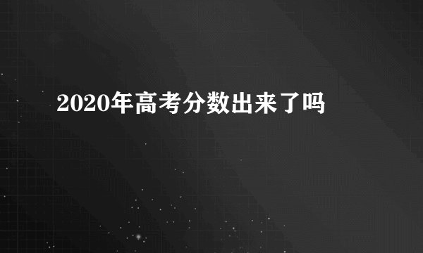 2020年高考分数出来了吗
