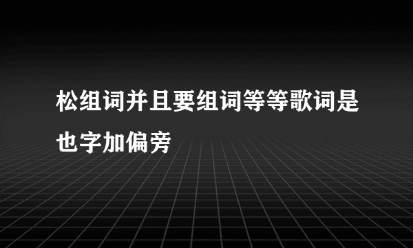 松组词并且要组词等等歌词是也字加偏旁