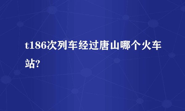 t186次列车经过唐山哪个火车站?