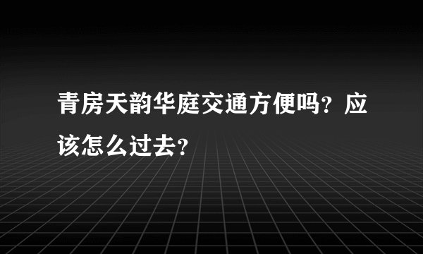 青房天韵华庭交通方便吗？应该怎么过去？