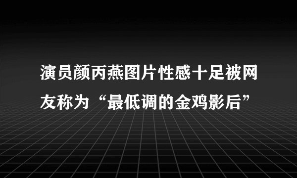 演员颜丙燕图片性感十足被网友称为“最低调的金鸡影后”