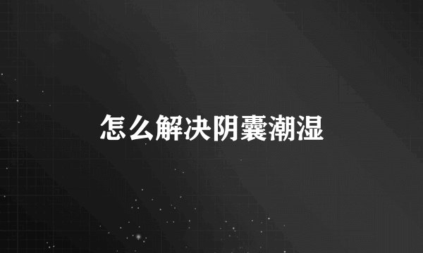 怎么解决阴囊潮湿