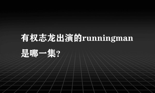有权志龙出演的runningman是哪一集?