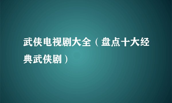 武侠电视剧大全(盘点十大经典武侠剧)