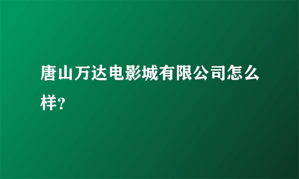 唐山万达电影城有限公司怎么样？