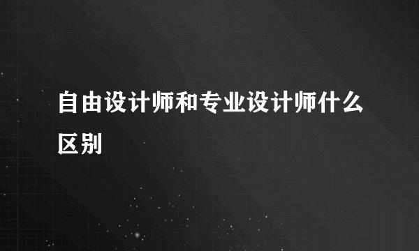 自由设计师和专业设计师什么区别