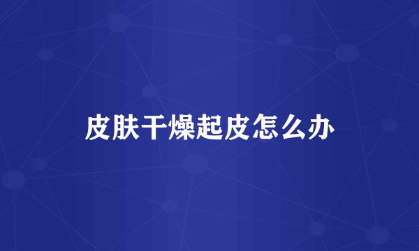 皮肤干燥起皮怎么办