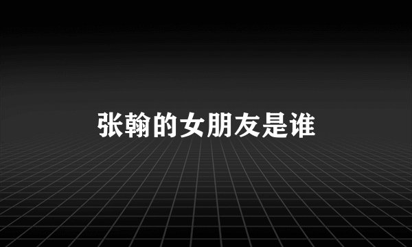 张翰的女朋友是谁