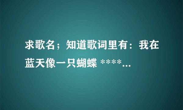 求歌名；知道歌词里有：我在蓝天像一只蝴蝶 ******在你的对面。也不知道听错了 求大神解答