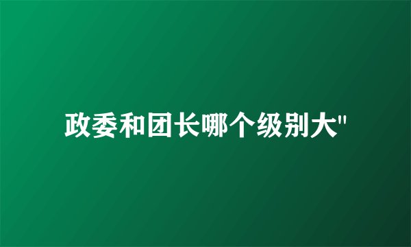 政委和团长哪个级别大