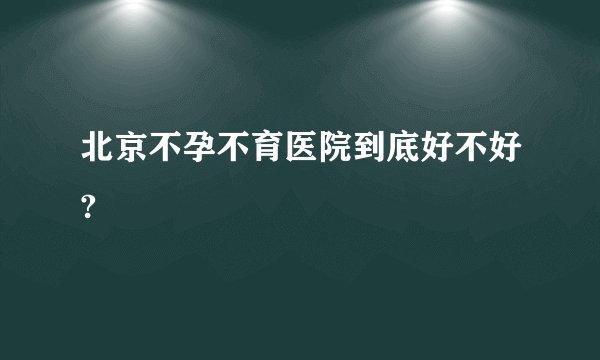 北京不孕不育医院到底好不好?