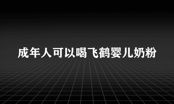 成年人可以喝飞鹤婴儿奶粉