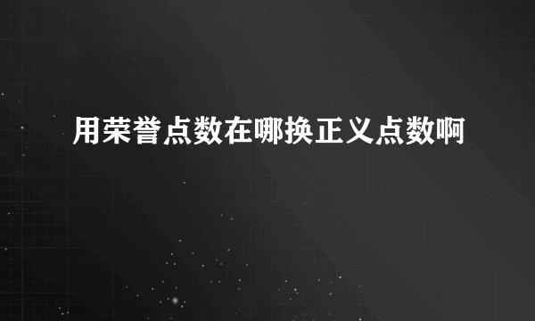 用荣誉点数在哪换正义点数啊
