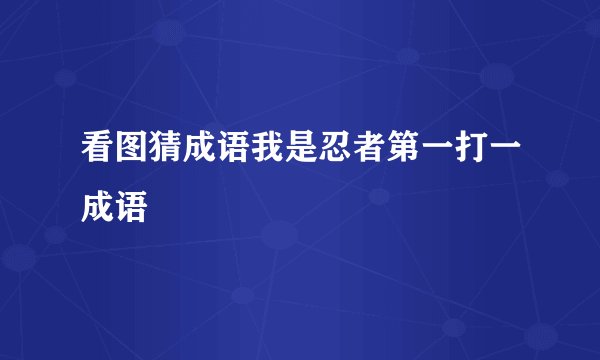 看图猜成语我是忍者第一打一成语