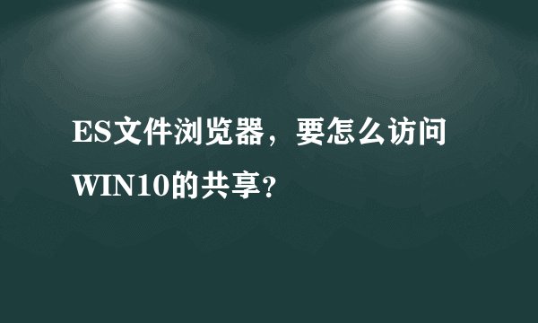 ES文件浏览器,要怎么访问WIN10的共享?