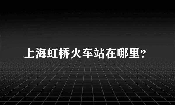 上海虹桥火车站在哪里?