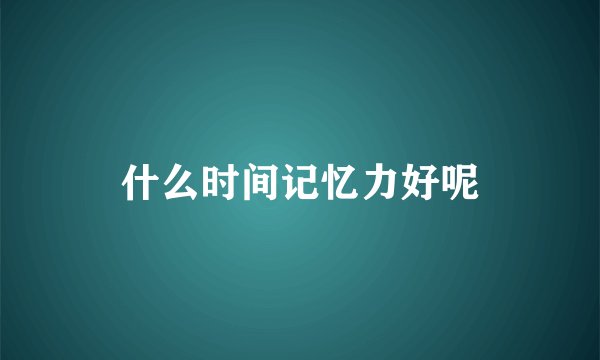 什么时间记忆力好呢