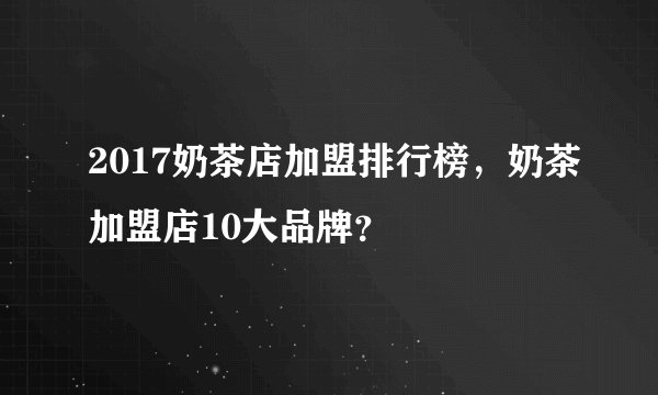 2017奶茶店加盟排行榜，奶茶加盟店10大品牌？