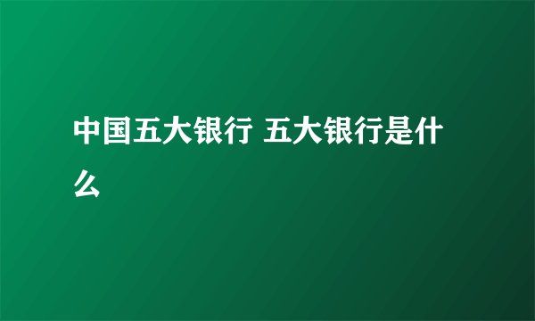 中国五大银行 五大银行是什么