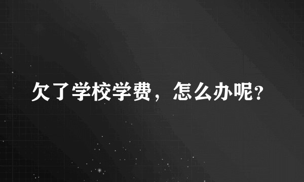 欠了学校学费，怎么办呢？