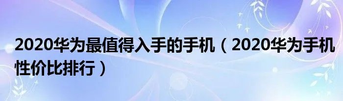 2020华为最值得入手的手机（2020华为手机性价比排行）
