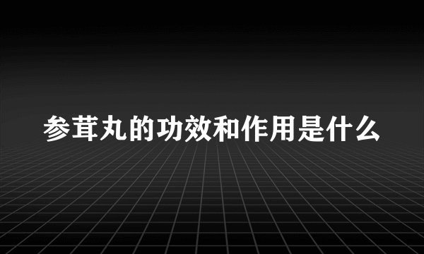 参茸丸的功效和作用是什么
