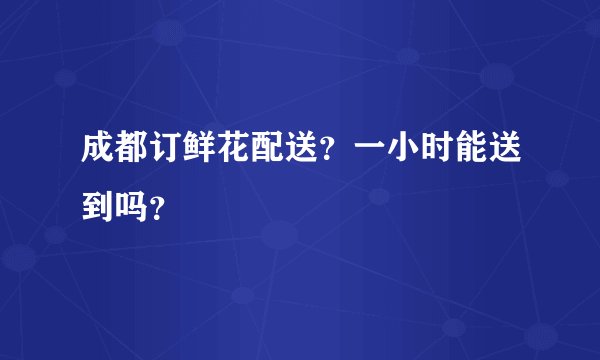 成都订鲜花配送？一小时能送到吗？