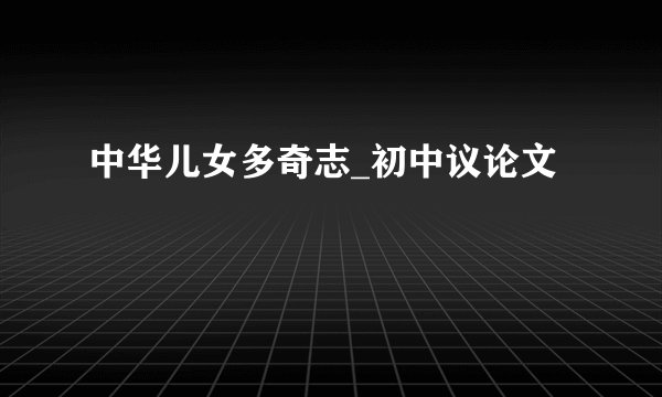 中华儿女多奇志_初中议论文
