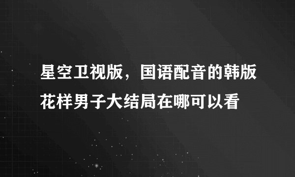 星空卫视版,国语配音的韩版花样男子大结局在哪可以看
